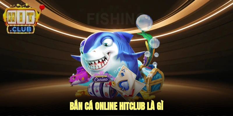 Bắn cá online Hitclub là gì?