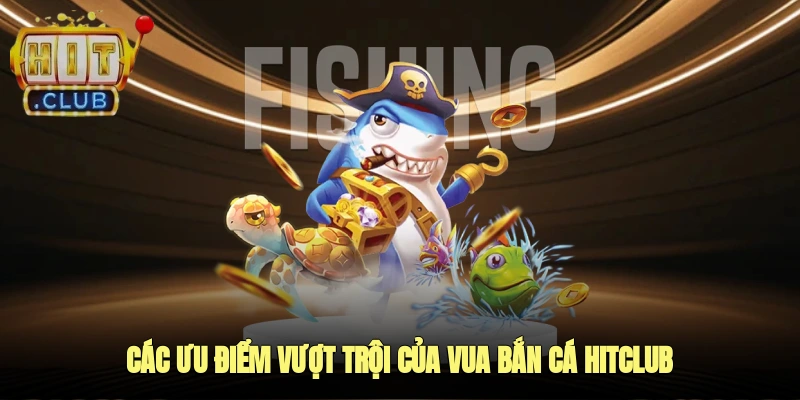 Các ưu điểm vượt trội của vua bắn cá hitclub