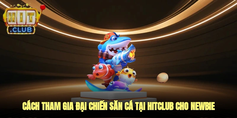 Cách tham gia đại chiến săn cá tại Hitclub cho newbie