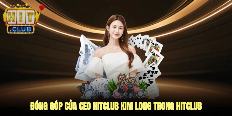 Đóng góp của CEO HITCLUB Kim Long trong sự phát triển của HITCLUB