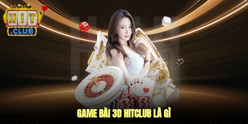 Game Bài 3D Hitclub Là Gì?