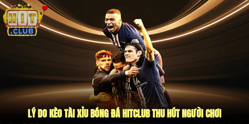 Lý Do Kèo Tài Xỉu Bóng Đá Hitclub Thu Hút Người Chơi