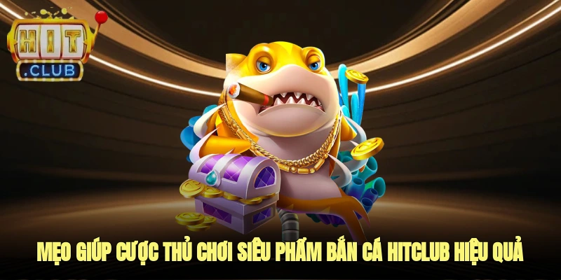 Mẹo giúp cược thủ Chơi Siêu Phẩm Bắn Cá Hitclub Hiệu Quả