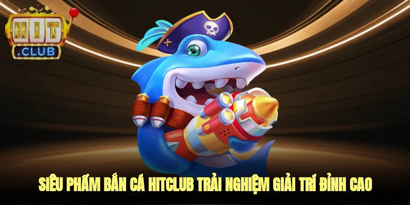 siêu phẩm bắn cá hitclub