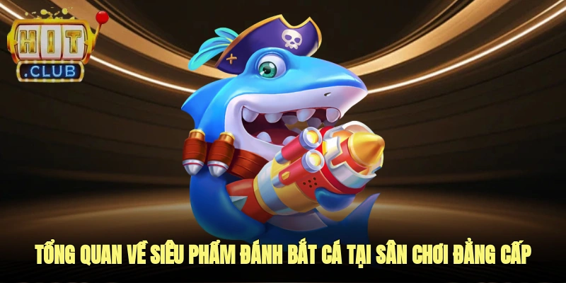 Tổng quan về siêu phẩm đánh bắt cá tại sân chơi đẳng cấp này